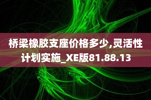 桥梁橡胶支座价格多少,灵活性计划实施_XE版81.88.13