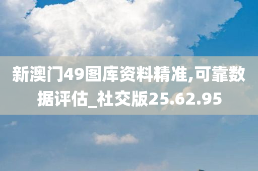 新澳门49图库资料精准,可靠数据评估_社交版25.62.95