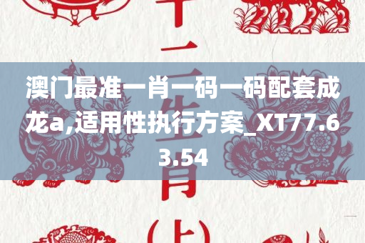 澳门最准一肖一码一码配套成龙a,适用性执行方案_XT77.63.54