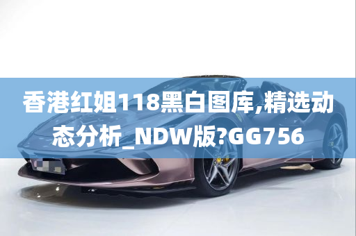 香港红姐118黑白图库,精选动态分析_NDW版?GG756