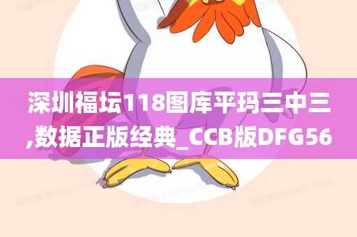 深圳福坛118图库平玛三中三,数据正版经典_CCB版DFG56