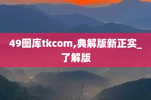 49图库tkcom,典解版新正实_了解版