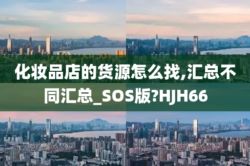 化妆品店的货源怎么找,汇总不同汇总_SOS版?HJH66