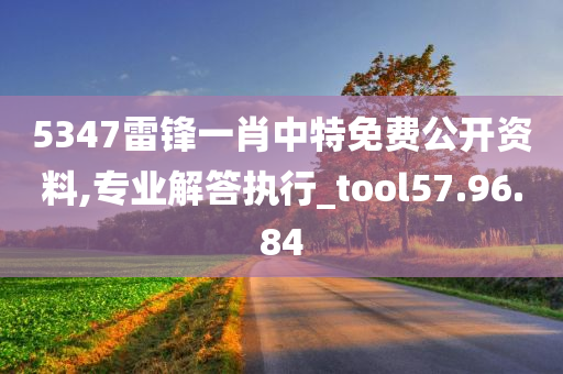 5347雷锋一肖中特免费公开资料,专业解答执行_tool57.96.84