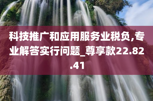 科技推广和应用服务业税负,专业解答实行问题_尊享款22.82.41