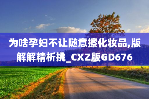 为啥孕妇不让随意擦化妆品,版解解精析挑_CXZ版GD676