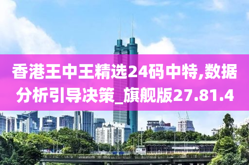 香港王中王精选24码中特,数据分析引导决策_旗舰版27.81.40