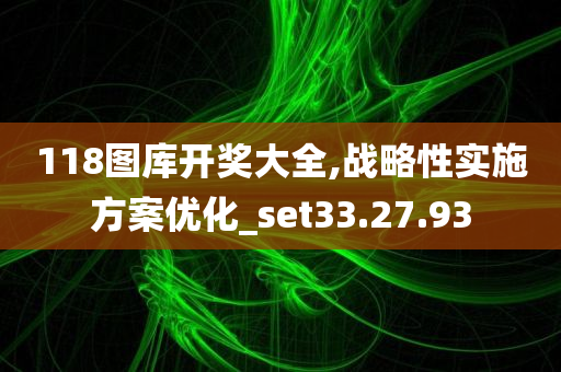 118图库开奖大全,战略性实施方案优化_set33.27.93