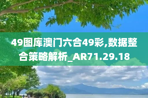 49图库澳门六合49彩,数据整合策略解析_AR71.29.18