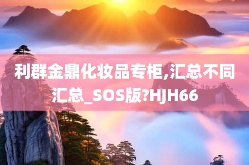 利群金鼎化妆品专柜,汇总不同汇总_SOS版?HJH66