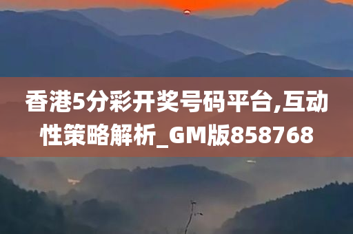 香港5分彩开奖号码平台,互动性策略解析_GM版858768