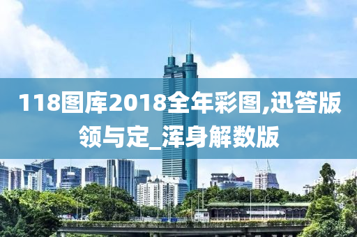 118图库2018全年彩图,迅答版领与定_浑身解数版