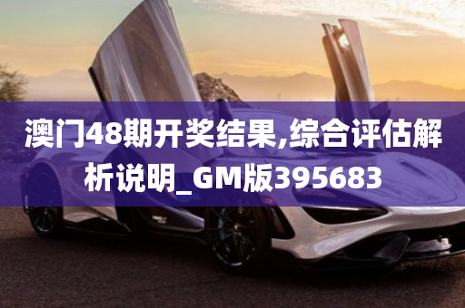 澳门48期开奖结果,综合评估解析说明_GM版395683