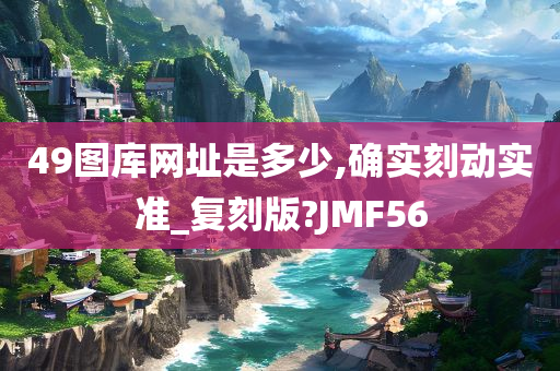 49图库网址是多少,确实刻动实准_复刻版?JMF56