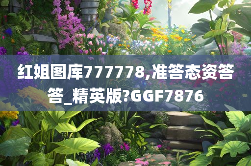 红姐图库777778,准答态资答答_精英版?GGF7876