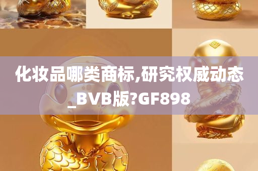 化妆品哪类商标,研究权威动态_BVB版?GF898