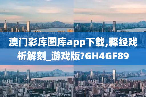 澳门彩库图库app下载,释经戏析解刻_游戏版?GH4GF89