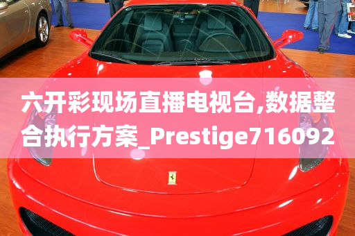 六开彩现场直播电视台,数据整合执行方案_Prestige716092