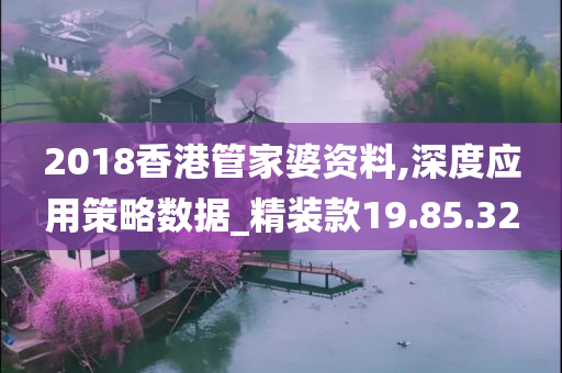 2018香港管家婆资料,深度应用策略数据_精装款19.85.32