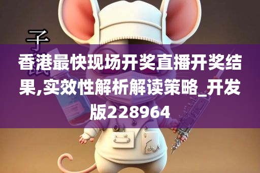 香港最快现场开奖直播开奖结果,实效性解析解读策略_开发版228964