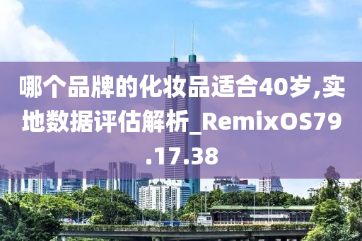 哪个品牌的化妆品适合40岁,实地数据评估解析_RemixOS79.17.38