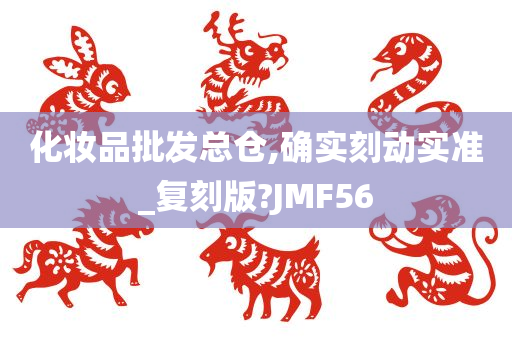 化妆品批发总仓,确实刻动实准_复刻版?JMF56