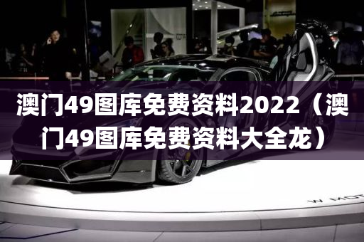 澳门49图库免费资料2022（澳门49图库免费资料大全龙）