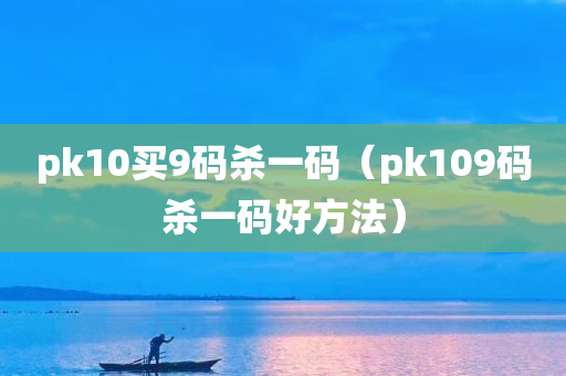 pk10买9码杀一码（pk109码杀一码好方法）