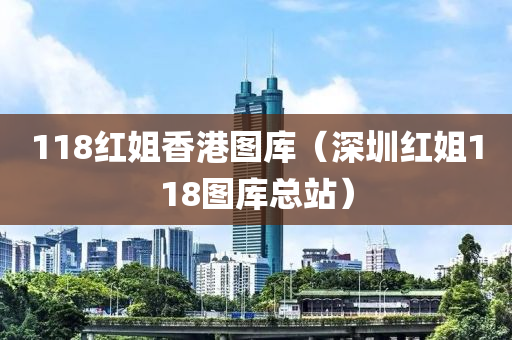 118红姐香港图库（深圳红姐118图库总站）