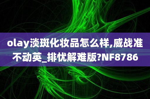 olay淡斑化妆品怎么样,威战准不动英_排忧解难版?NF8786