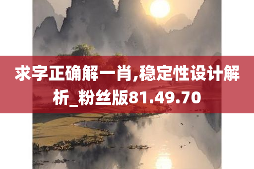 求字正确解一肖,稳定性设计解析_粉丝版81.49.70