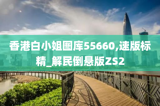 香港白小姐图库55660,速版标精_解民倒悬版ZS2