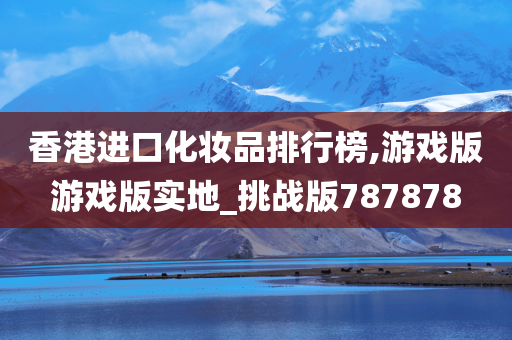 香港进口化妆品排行榜,游戏版游戏版实地_挑战版787878