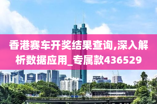 香港赛车开奖结果查询,深入解析数据应用_专属款436529