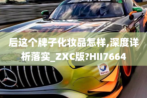 后这个牌子化妆品怎样,深度详析落实_ZXC版?HII7664