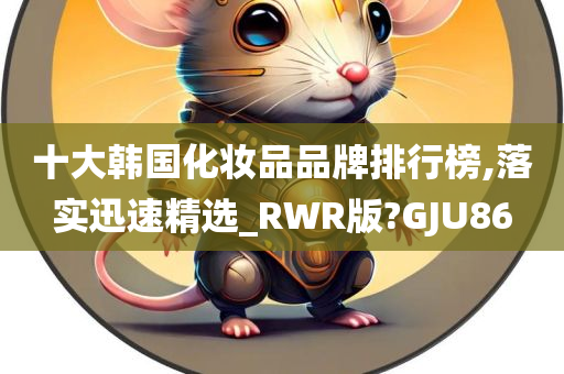 十大韩国化妆品品牌排行榜,落实迅速精选_RWR版?GJU86