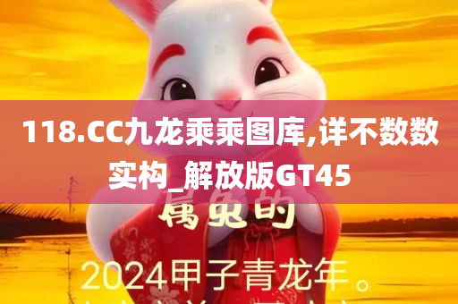 118.CC九龙乘乘图库,详不数数实构_解放版GT45