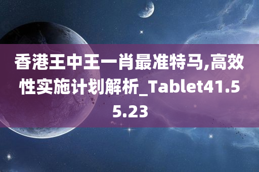 香港王中王一肖最准特马,高效性实施计划解析_Tablet41.55.23