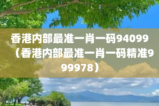 香港内部最准一肖一码94099（香港内部最准一肖一码精准999978）