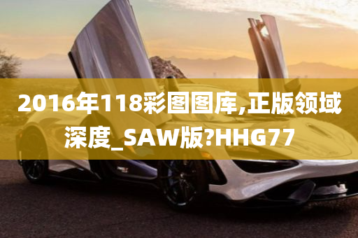 2016年118彩图图库,正版领域深度_SAW版?HHG77