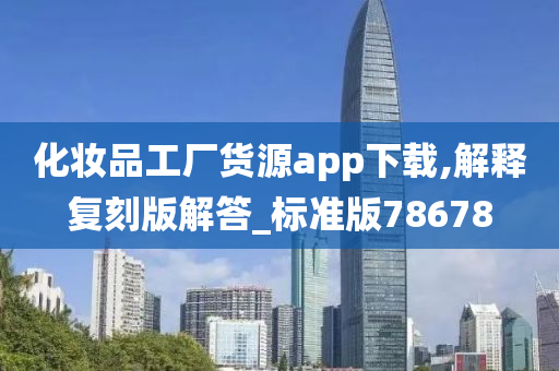 化妆品工厂货源app下载,解释复刻版解答_标准版78678