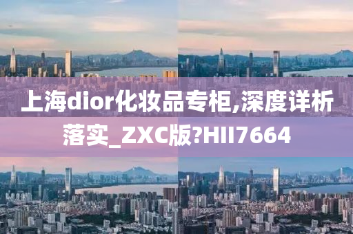 上海dior化妆品专柜,深度详析落实_ZXC版?HII7664