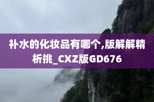 补水的化妆品有哪个,版解解精析挑_CXZ版GD676