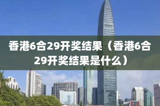 香港6合29开奖结果（香港6合29开奖结果是什么）