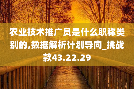 农业技术推广员是什么职称类别的,数据解析计划导向_挑战款43.22.29