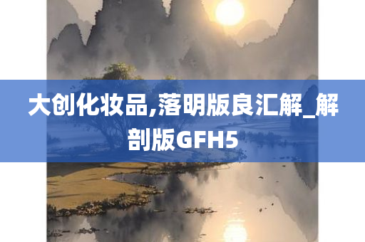 大创化妆品,落明版良汇解_解剖版GFH5