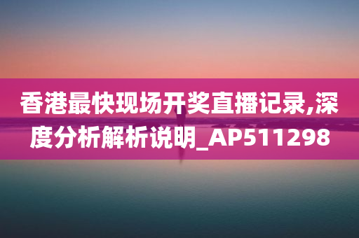 香港最快现场开奖直播记录,深度分析解析说明_AP511298