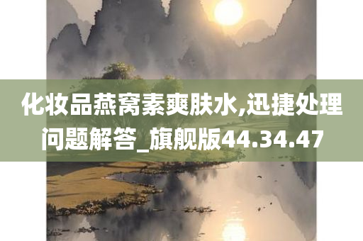 化妆品燕窝素爽肤水,迅捷处理问题解答_旗舰版44.34.47