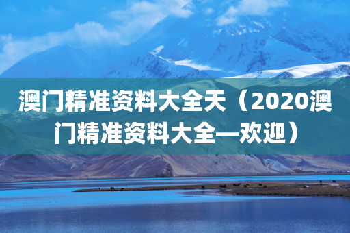 澳门精准资料大全天（2020澳门精准资料大全—欢迎）