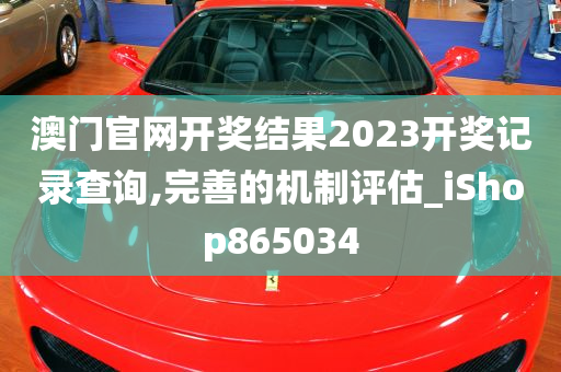 澳门官网开奖结果2023开奖记录查询,完善的机制评估_iShop865034